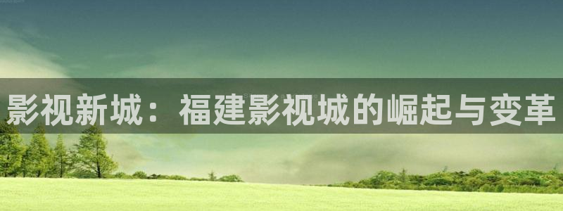 5177tv草草影院：影视新城：福建影视城的崛起与变革